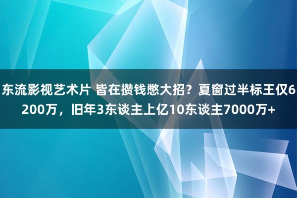 东流影视艺术片 皆在攒钱憋大招？夏窗过半标王仅6200万，旧年3东谈主上亿10东谈主7000万+