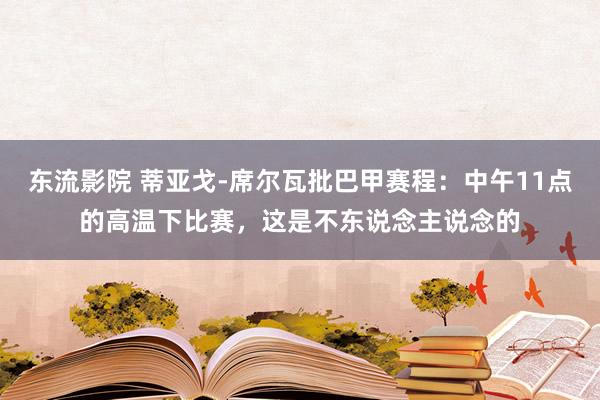 东流影院 蒂亚戈-席尔瓦批巴甲赛程：中午11点的高温下比赛，这是不东说念主说念的