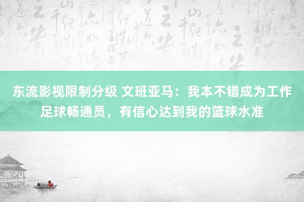 东流影视限制分级 文班亚马：我本不错成为工作足球畅通员，有信心达到我的篮球水准