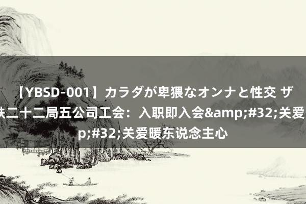 【YBSD-001】カラダが卑猥なオンナと性交 ザ★ベスト 中铁二十二局五公司工会：入职即入会&#32;关爱暖东说念主心