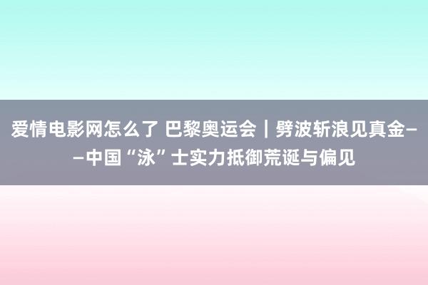 爱情电影网怎么了 巴黎奥运会｜劈波斩浪见真金——中国“泳”士实力抵御荒诞与偏见