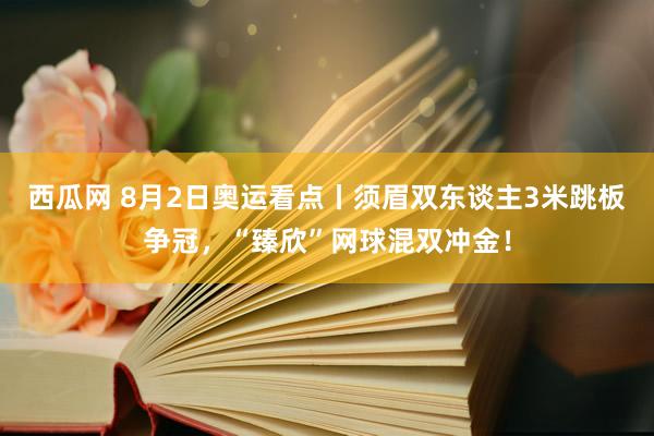 西瓜网 8月2日奥运看点丨须眉双东谈主3米跳板争冠，“臻欣”网球混双冲金！