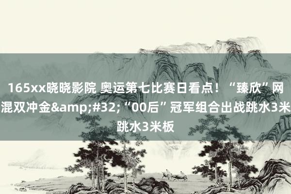 165xx晓晓影院 奥运第七比赛日看点！“臻欣”网球混双冲金&#32;“00后”冠军组合出战跳水3米板