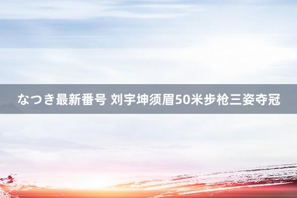 なつき最新番号 刘宇坤须眉50米步枪三姿夺冠