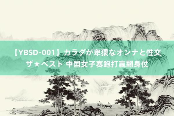 【YBSD-001】カラダが卑猥なオンナと性交 ザ★ベスト 中国女子赛跑打赢翻身仗