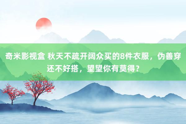 奇米影视盒 秋天不疏开阔众买的8件衣服，伪善穿还不好搭，望望你有莫得？