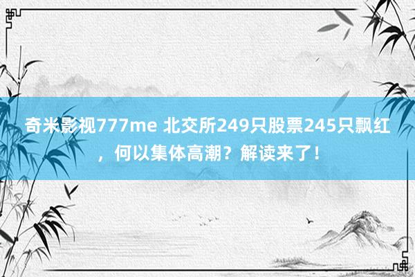 奇米影视777me 北交所249只股票245只飘红，何以集体高潮？解读来了！