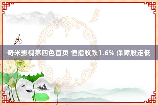 奇米影视第四色首页 恒指收跌1.6% 保障股走低