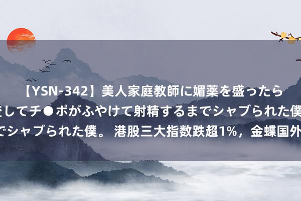 【YSN-342】美人家庭教師に媚薬を盛ったら、ドすけべぇ先生に豹変してチ●ポがふやけて射精するまでシャブられた僕。 港股三大指数跌超1%，金蝶国外跌逾6%