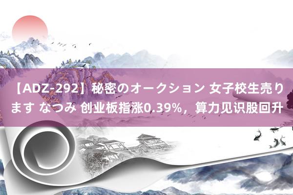 【ADZ-292】秘密のオークション 女子校生売ります なつみ 创业板指涨0.39%，算力见识股回升