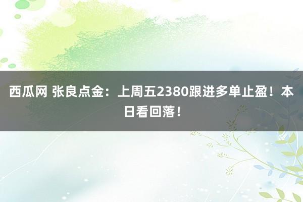 西瓜网 张良点金：上周五2380跟进多单止盈！本日看回落！