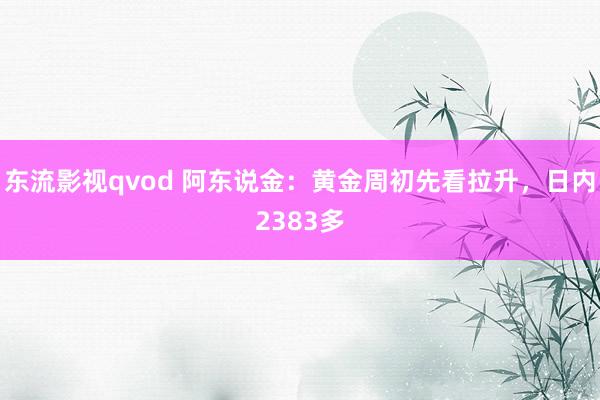 东流影视qvod 阿东说金：黄金周初先看拉升，日内2383多