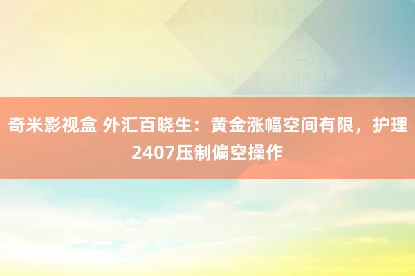 奇米影视盒 外汇百晓生：黄金涨幅空间有限，护理2407压制偏空操作