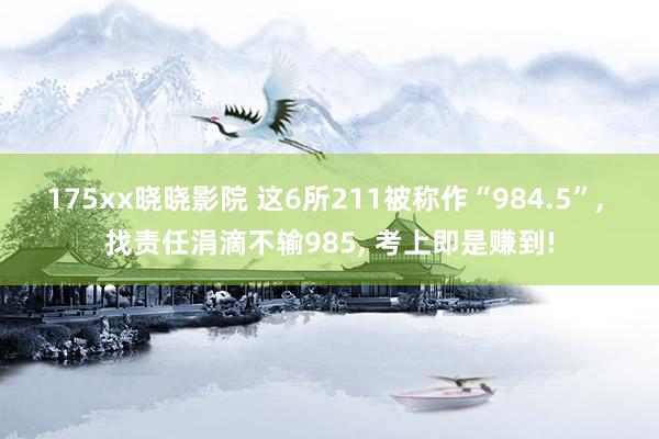 175xx晓晓影院 这6所211被称作“984.5”， 找责任涓滴不输985， 考上即是赚到!