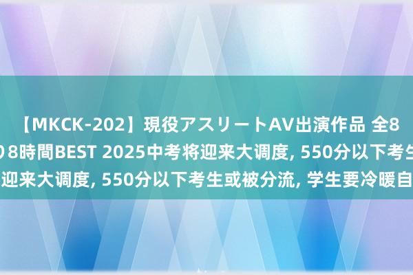 【MKCK-202】現役アスリートAV出演作品 全8TITLE全コーナー入り8時間BEST 2025中考将迎来大调度， 550分以下考生或被分流， 学生要冷暖自知