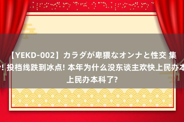 【YEKD-002】カラダが卑猥なオンナと性交 集体爆冷! 投档线跌到冰点! 本年为什么没东谈主欢快上民办本科了?