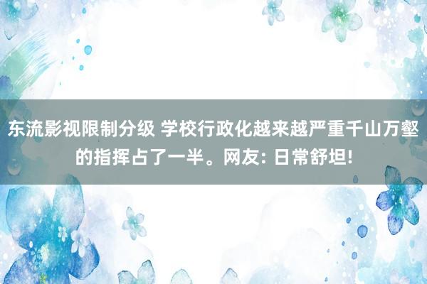 东流影视限制分级 学校行政化越来越严重千山万壑的指挥占了一半。网友: 日常舒坦!