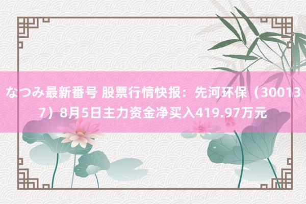 なつみ最新番号 股票行情快报：先河环保（300137）8月5日主力资金净买入419.97万元