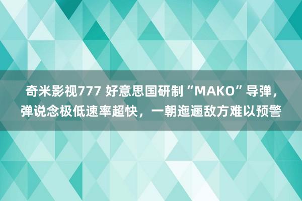 奇米影视777 好意思国研制“MAKO”导弹，弹说念极低速率超快，一朝迤逦敌方难以预警