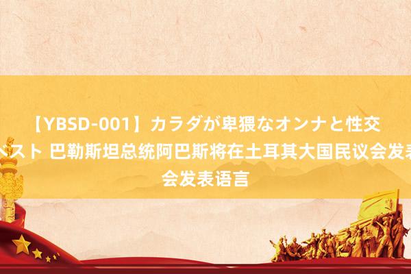 【YBSD-001】カラダが卑猥なオンナと性交 ザ★ベスト 巴勒斯坦总统阿巴斯将在土耳其大国民议会发表语言