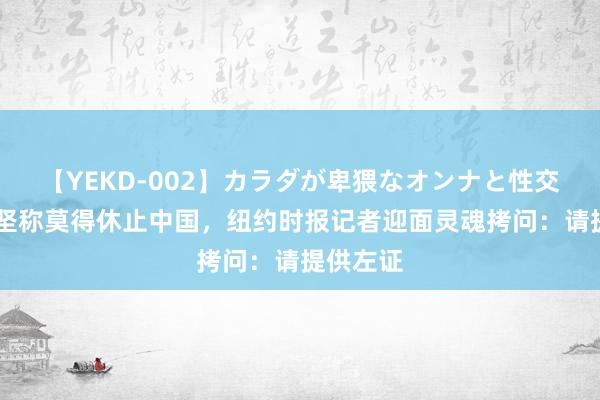 【YEKD-002】カラダが卑猥なオンナと性交 布林肯坚称莫得休止中国，纽约时报记者迎面灵魂拷问：请提供左证