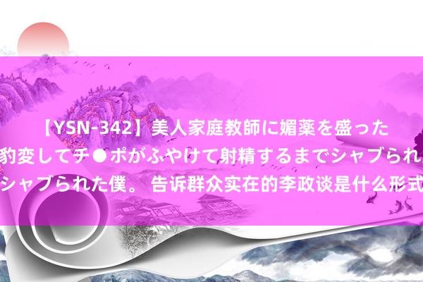 【YSN-342】美人家庭教師に媚薬を盛ったら、ドすけべぇ先生に豹変してチ●ポがふやけて射精するまでシャブられた僕。 告诉群众实在的李政谈是什么形式，是我的牵累