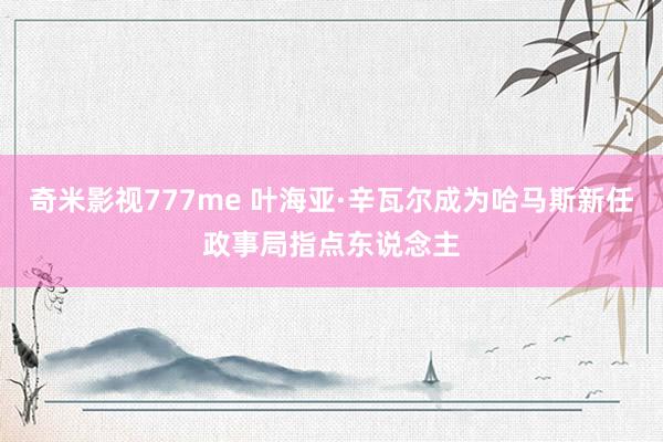 奇米影视777me 叶海亚·辛瓦尔成为哈马斯新任政事局指点东说念主