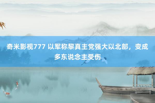 奇米影视777 以军称黎真主党强大以北部，变成多东说念主受伤