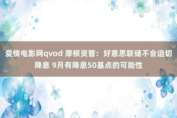 爱情电影网qvod 摩根资管：好意思联储不会迫切降息 9月有降息50基点的可能性