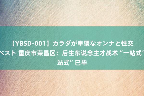 【YBSD-001】カラダが卑猥なオンナと性交 ザ★ベスト 重庆市荣昌区：后生东说念主才战术“一站式”已毕