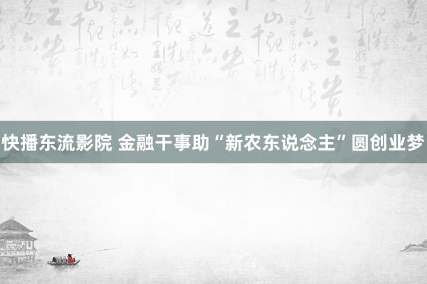 快播东流影院 金融干事助“新农东说念主”圆创业梦