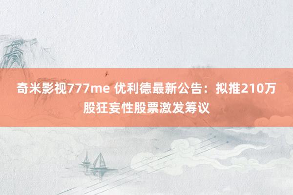 奇米影视777me 优利德最新公告：拟推210万股狂妄性股票激发筹议