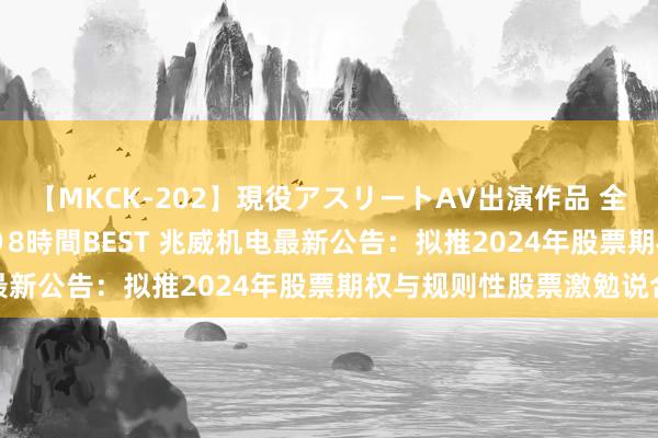 【MKCK-202】現役アスリートAV出演作品 全8TITLE全コーナー入り8時間BEST 兆威机电最新公告：拟推2024年股票期权与规则性股票激勉说合