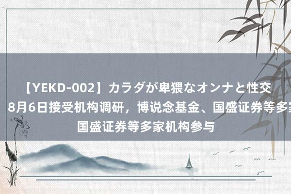 【YEKD-002】カラダが卑猥なオンナと性交 兆驰股份：8月6日接受机构调研，博说念基金、国盛证券等多家机构参与