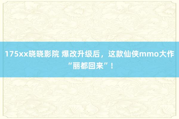 175xx晓晓影院 爆改升级后，这款仙侠mmo大作“丽都回来”！