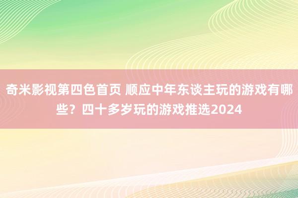 奇米影视第四色首页 顺应中年东谈主玩的游戏有哪些？四十多岁玩的游戏推选2024