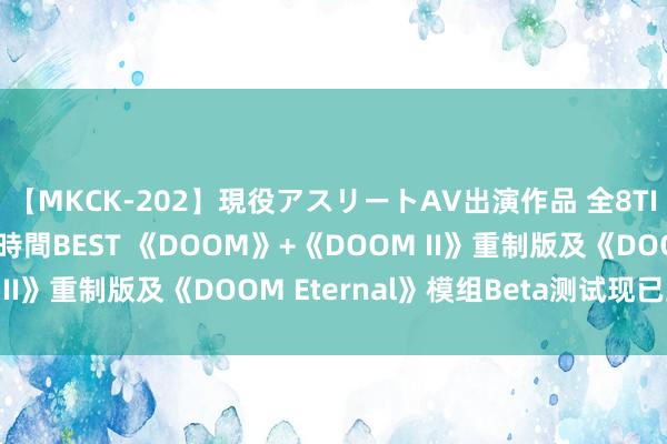 【MKCK-202】現役アスリートAV出演作品 全8TITLE全コーナー入り8時間BEST 《DOOM》+《DOOM II》重制版及《DOOM Eternal》模组Beta测试现已上线