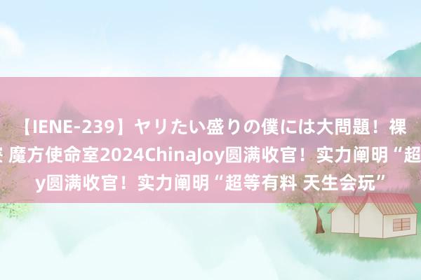 【IENE-239】ヤリたい盛りの僕には大問題！裸族ばかりの女子寮 魔方使命室2024ChinaJoy圆满收官！实力阐明“超等有料 天生会玩”