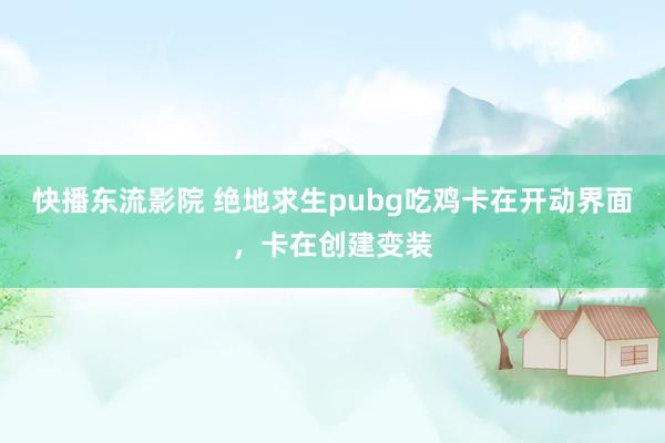 快播东流影院 绝地求生pubg吃鸡卡在开动界面，卡在创建变装