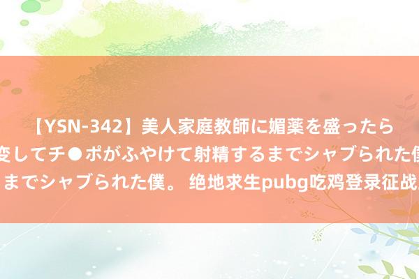 【YSN-342】美人家庭教師に媚薬を盛ったら、ドすけべぇ先生に豹変してチ●ポがふやけて射精するまでシャブられた僕。 绝地求生pubg吃鸡登录征战上限