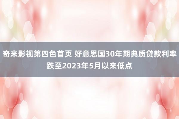 奇米影视第四色首页 好意思国30年期典质贷款利率跌至2023年5月以来低点