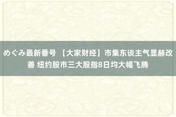 めぐみ最新番号 【大家财经】市集东谈主气显赫改善 纽约股市三大股指8日均大幅飞腾