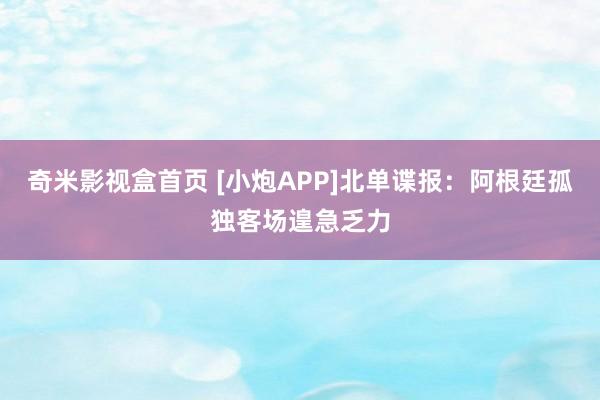 奇米影视盒首页 [小炮APP]北单谍报：阿根廷孤独客场遑急乏力