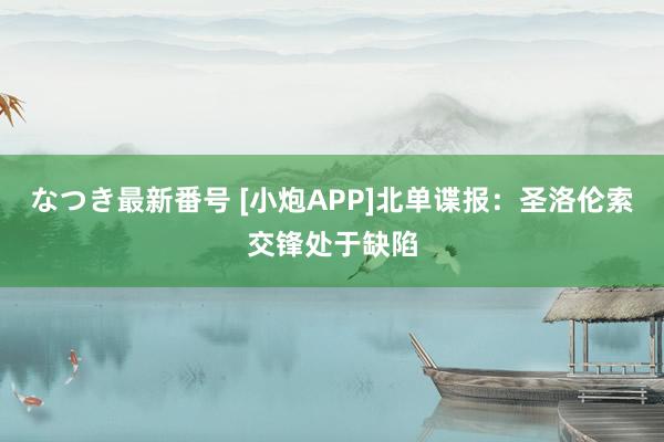 なつき最新番号 [小炮APP]北单谍报：圣洛伦索交锋处于缺陷