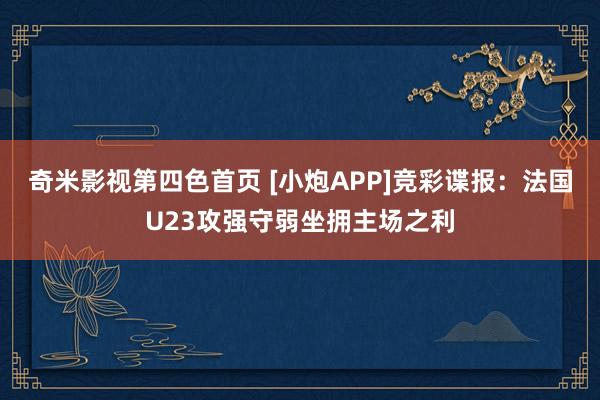 奇米影视第四色首页 [小炮APP]竞彩谍报：法国U23攻强守弱坐拥主场之利