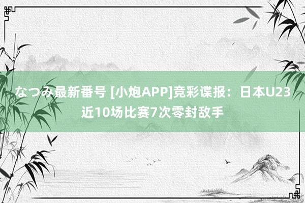 なつみ最新番号 [小炮APP]竞彩谍报：日本U23近10场比赛7次零封敌手