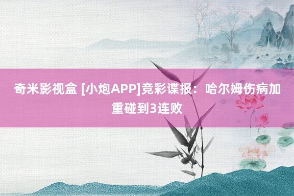 奇米影视盒 [小炮APP]竞彩谍报：哈尔姆伤病加重碰到3连败