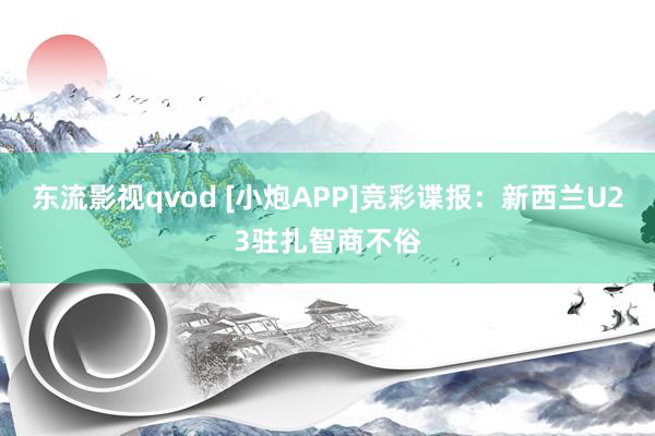 东流影视qvod [小炮APP]竞彩谍报：新西兰U23驻扎智商不俗