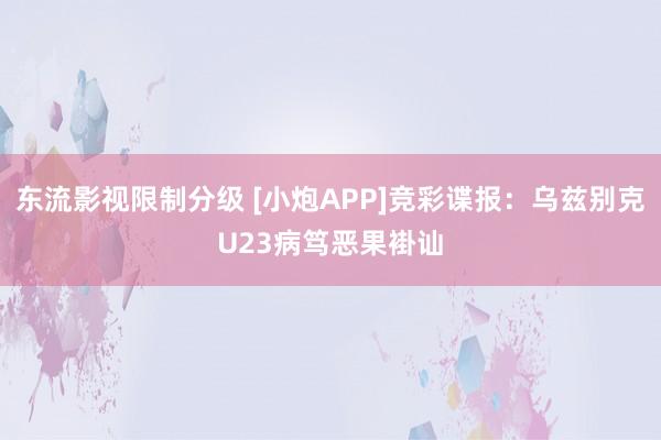 东流影视限制分级 [小炮APP]竞彩谍报：乌兹别克U23病笃恶果褂讪