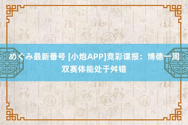 めぐみ最新番号 [小炮APP]竞彩谍报：博德一周双赛体能处于舛错